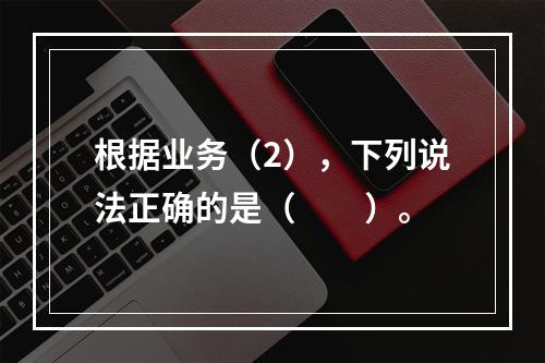 根据业务（2），下列说法正确的是（　　）。