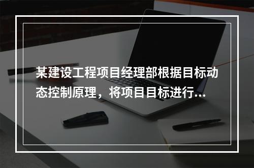 某建设工程项目经理部根据目标动态控制原理，将项目目标进行了分