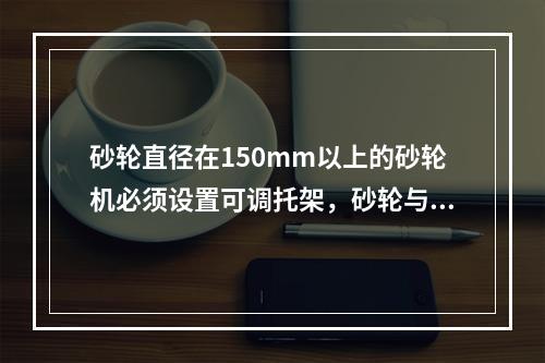 砂轮直径在150mm以上的砂轮机必须设置可调托架，砂轮与托架