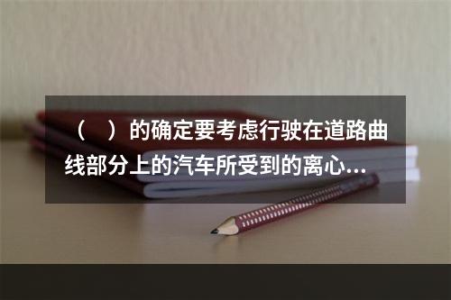 （　）的确定要考虑行驶在道路曲线部分上的汽车所受到的离心力.