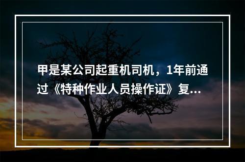 甲是某公司起重机司机，1年前通过《特种作业人员操作证》复审，