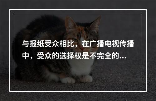 与报纸受众相比，在广播电视传播中，受众的选择权是不完全的，其