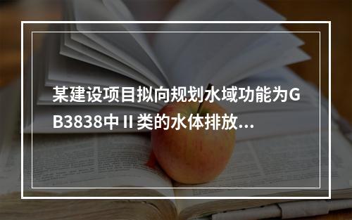 某建设项目拟向规划水域功能为GB3838中Ⅱ类的水体排放污水