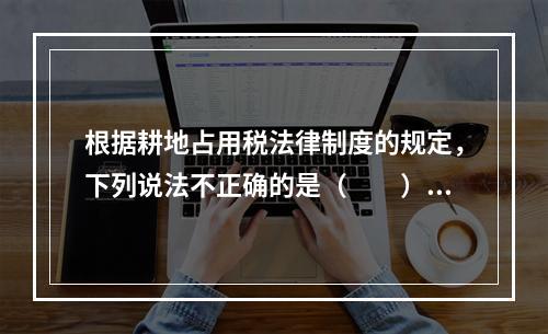 根据耕地占用税法律制度的规定，下列说法不正确的是（　　）。