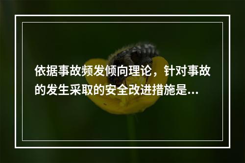 依据事故频发倾向理论，针对事故的发生采取的安全改进措施是（　