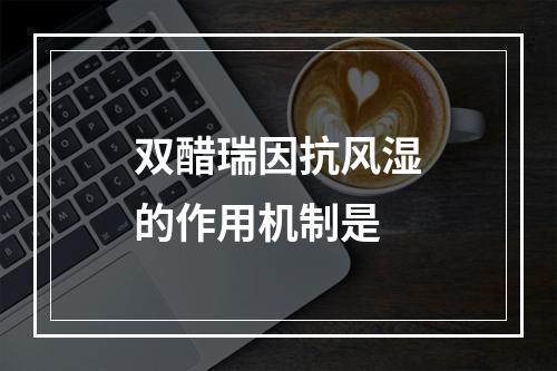 双醋瑞因抗风湿的作用机制是