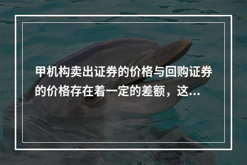 甲机构卖出证券的价格与回购证券的价格存在着一定的差额，这种差