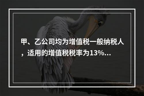 甲、乙公司均为增值税一般纳税人，适用的增值税税率为13%，甲