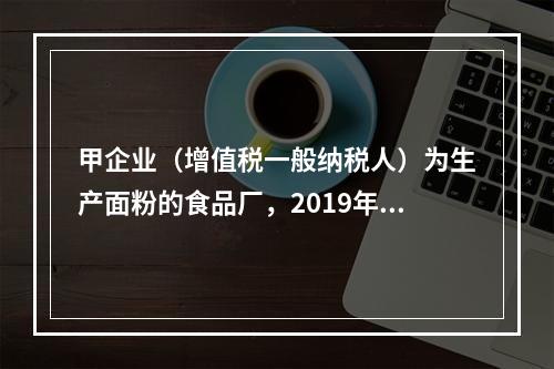 甲企业（增值税一般纳税人）为生产面粉的食品厂，2019年10