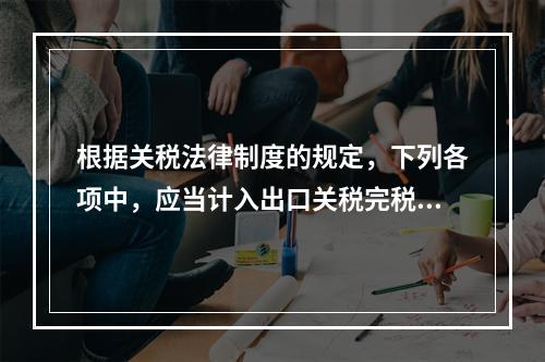 根据关税法律制度的规定，下列各项中，应当计入出口关税完税价格