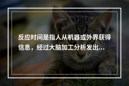 反应时间是指人从机器或外界获得信息，经过大脑加工分析发出指令