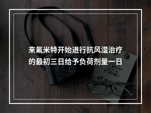 来氟米特开始进行抗风湿治疗的最初三日给予负荷剂量一日