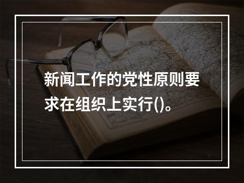 新闻工作的党性原则要求在组织上实行()。