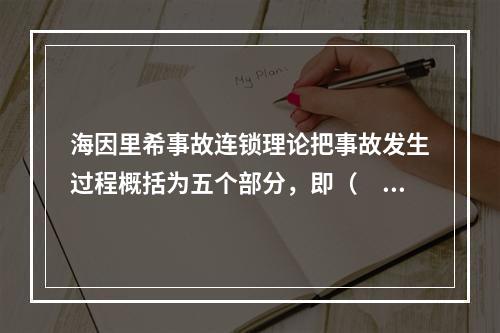 海因里希事故连锁理论把事故发生过程概括为五个部分，即（　）。