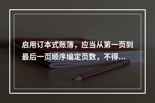 启用订本式账簿，应当从第一页到最后一页顺序编定页数，不得跳页