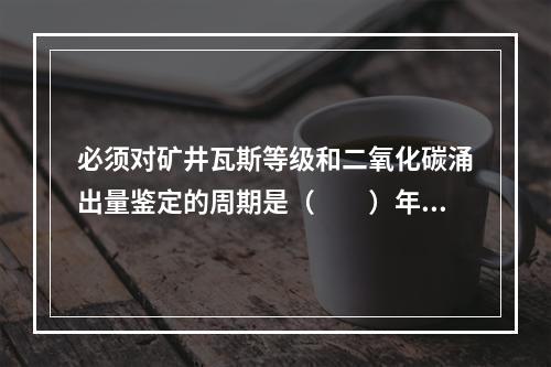 必须对矿井瓦斯等级和二氧化碳涌出量鉴定的周期是（　　）年。