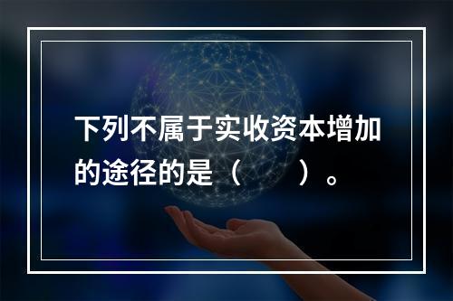 下列不属于实收资本增加的途径的是（　　）。