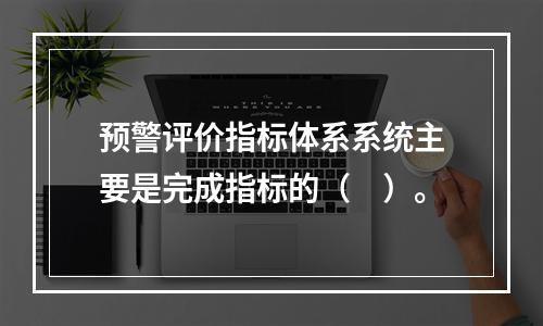 预警评价指标体系系统主要是完成指标的（　）。