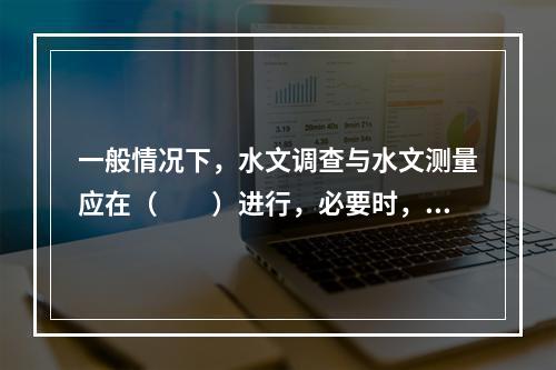 一般情况下，水文调查与水文测量应在（　　）进行，必要时，其他