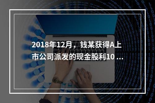 2018年12月，钱某获得A上市公司派发的现金股利10 00