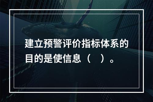 建立预警评价指标体系的目的是使信息（　）。