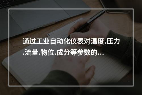 通过工业自动化仪表对温度.压力.流量.物位.成分等参数的测量