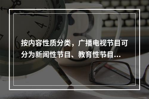 按内容性质分类，广播电视节目可分为新闻性节目、教育性节目、（