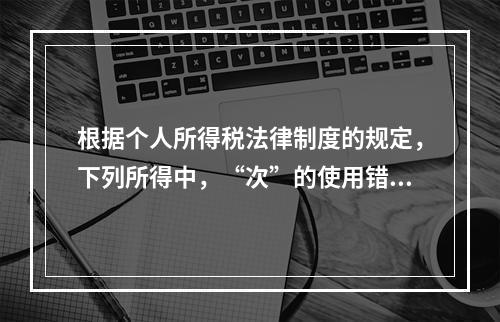 根据个人所得税法律制度的规定，下列所得中，“次”的使用错误的