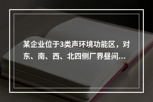 某企业位于3类声环境功能区，对东、南、西、北四侧厂界昼间环境