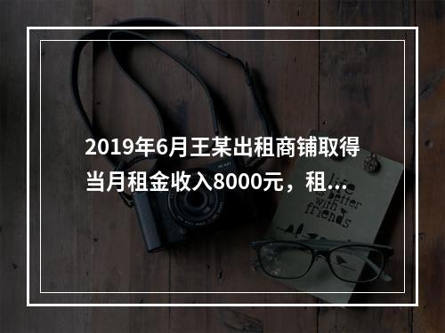 2019年6月王某出租商铺取得当月租金收入8000元，租赁过