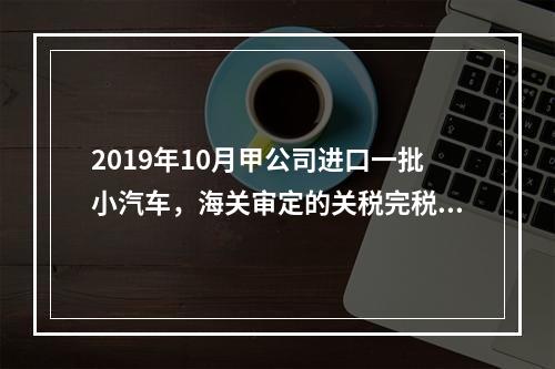 2019年10月甲公司进口一批小汽车，海关审定的关税完税价格