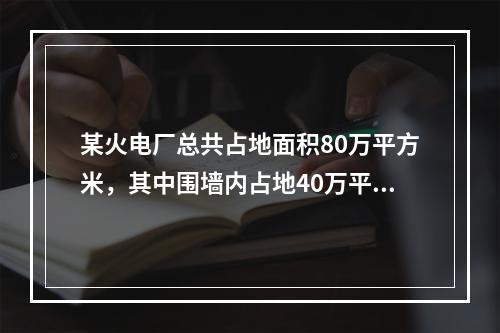 某火电厂总共占地面积80万平方米，其中围墙内占地40万平方米