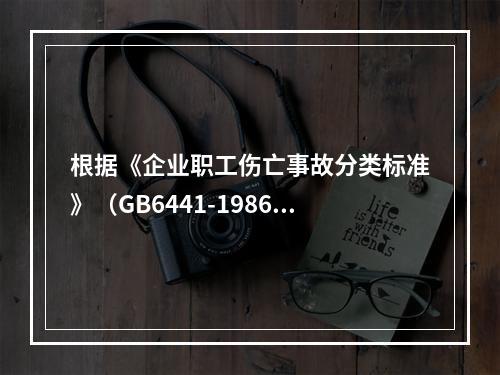 根据《企业职工伤亡事故分类标准》（GB6441-1986）规