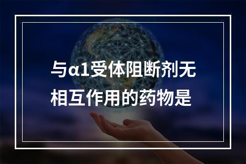 与α1受体阻断剂无相互作用的药物是