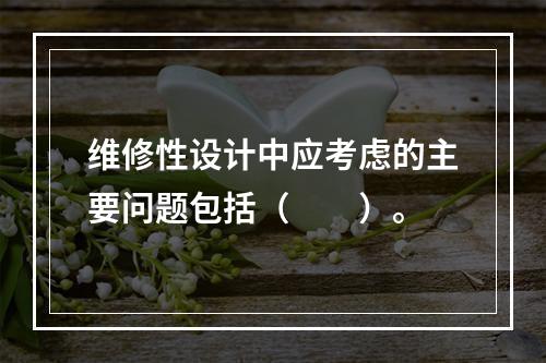 维修性设计中应考虑的主要问题包括（　　）。