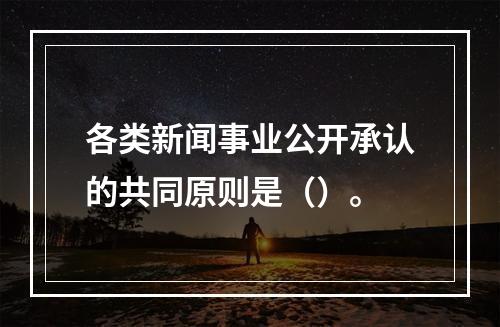 各类新闻事业公开承认的共同原则是（）。