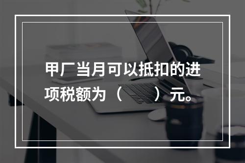 甲厂当月可以抵扣的进项税额为（　　）元。