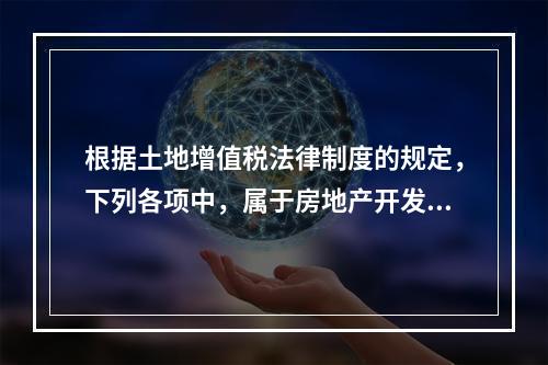 根据土地增值税法律制度的规定，下列各项中，属于房地产开发成本