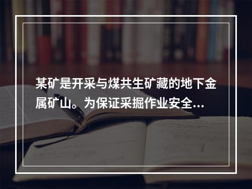 某矿是开采与煤共生矿藏的地下金属矿山。为保证采掘作业安全，该