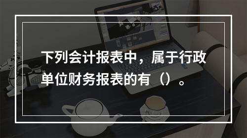 下列会计报表中，属于行政单位财务报表的有（）。