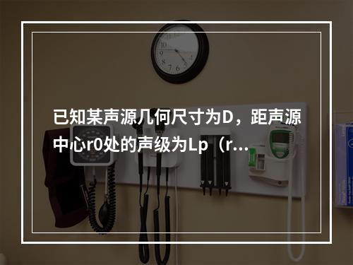 已知某声源几何尺寸为D，距声源中心r0处的声级为Lp（r0）