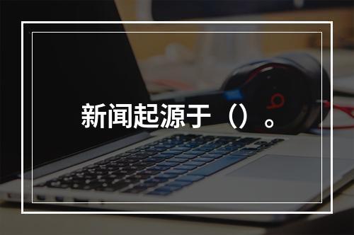 新闻起源于（）。