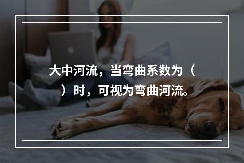 大中河流，当弯曲系数为（　　）时，可视为弯曲河流。