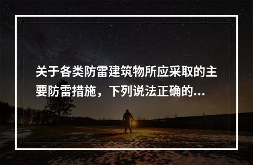 关于各类防雷建筑物所应采取的主要防雷措施，下列说法正确的有