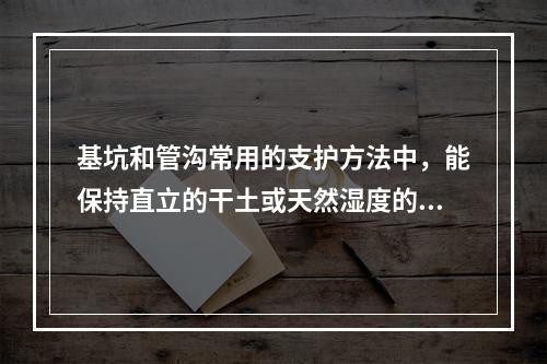 基坑和管沟常用的支护方法中，能保持直立的干土或天然湿度的黏土