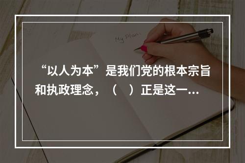 “以人为本”是我们党的根本宗旨和执政理念，（　）正是这一理念