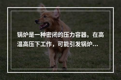 锅炉是一种密闭的压力容器。在高温高压下工作，可能引发锅炉爆炸