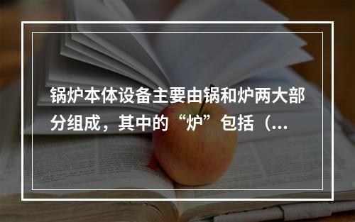 锅炉本体设备主要由锅和炉两大部分组成，其中的“炉”包括（　　