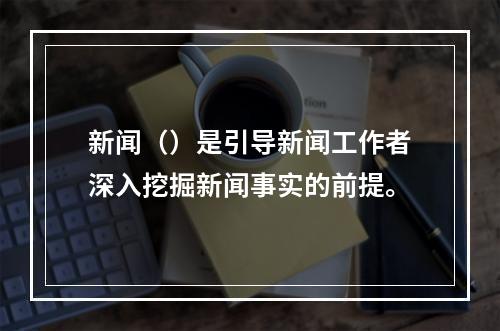 新闻（）是引导新闻工作者深入挖掘新闻事实的前提。