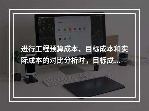 进行工程预算成本、目标成本和实际成本的对比分析时，目标成本来